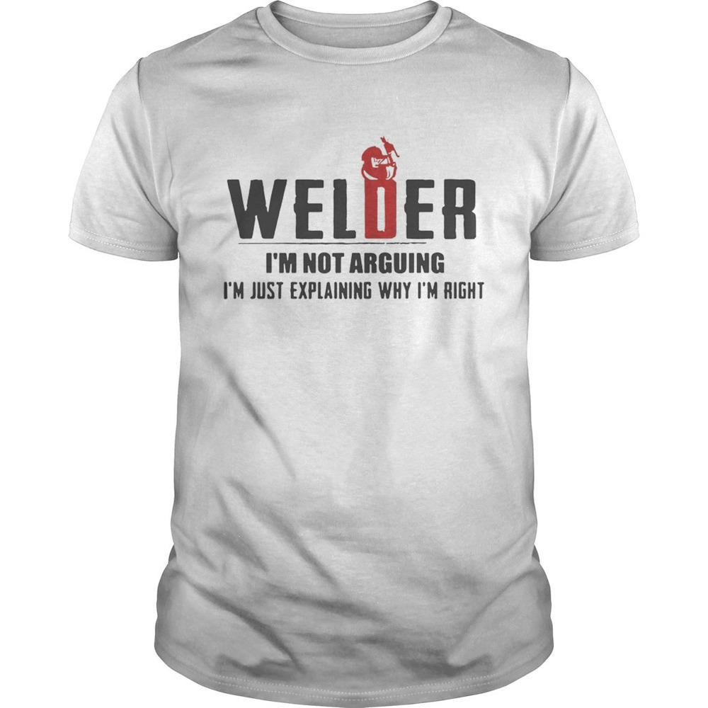 Welder Im Not Arguing Im Just Explaining Why Im Right Shirt